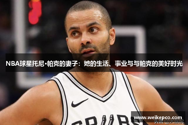 NBA球星托尼·帕克的妻子：她的生活、事业与与帕克的美好时光