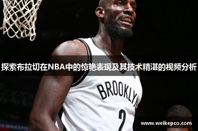 探索布拉切在NBA中的惊艳表现及其技术精湛的视频分析