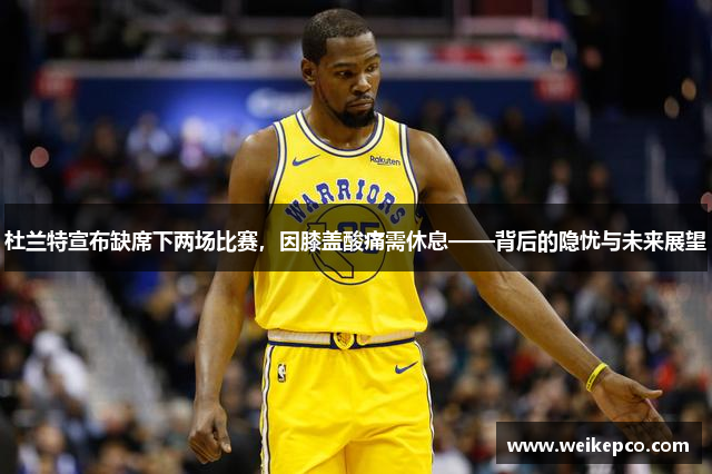 杜兰特宣布缺席下两场比赛，因膝盖酸痛需休息——背后的隐忧与未来展望