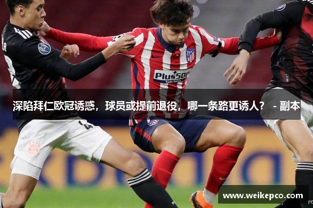 深陷拜仁欧冠诱惑，球员或提前退役，哪一条路更诱人？ - 副本