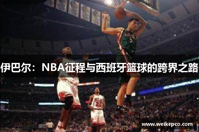 伊巴尔：NBA征程与西班牙篮球的跨界之路
