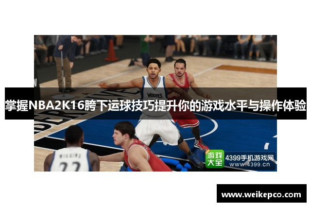 掌握NBA2K16胯下运球技巧提升你的游戏水平与操作体验