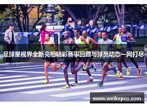足球星视界全新亮相精彩赛事回顾与球员动态一网打尽
