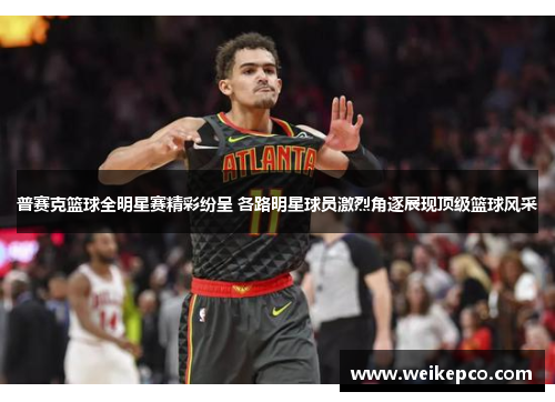普赛克篮球全明星赛精彩纷呈 各路明星球员激烈角逐展现顶级篮球风采
