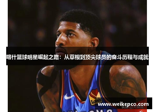 喀什篮球明星崛起之路：从草根到顶尖球员的奋斗历程与成就