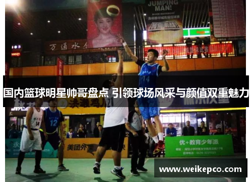 国内篮球明星帅哥盘点 引领球场风采与颜值双重魅力