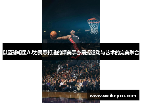 以篮球明星AJ为灵感打造的精美手办展现运动与艺术的完美融合