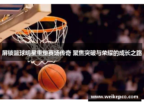 屏锁篮球明星重塑赛场传奇 聚焦突破与荣耀的成长之路
