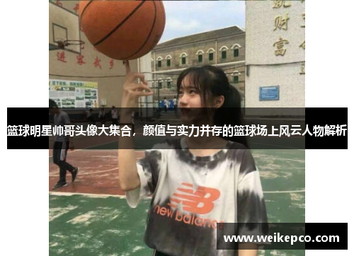 篮球明星帅哥头像大集合，颜值与实力并存的篮球场上风云人物解析