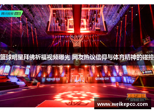 篮球明星拜佛祈福视频曝光 网友热议信仰与体育精神的碰撞