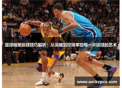篮球明星运球技巧解析：从突破到控场掌控每一次运球的艺术