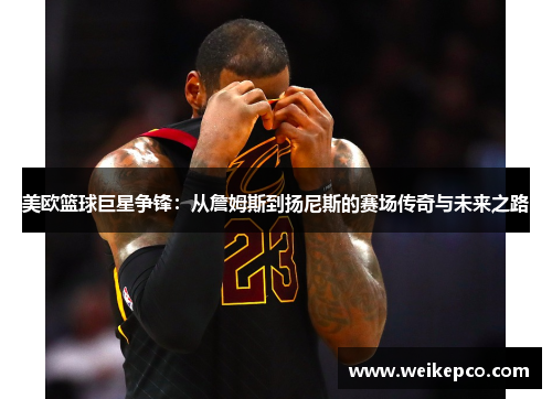 美欧篮球巨星争锋：从詹姆斯到扬尼斯的赛场传奇与未来之路