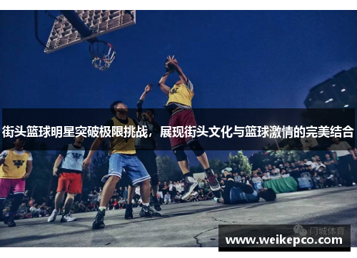 街头篮球明星突破极限挑战，展现街头文化与篮球激情的完美结合