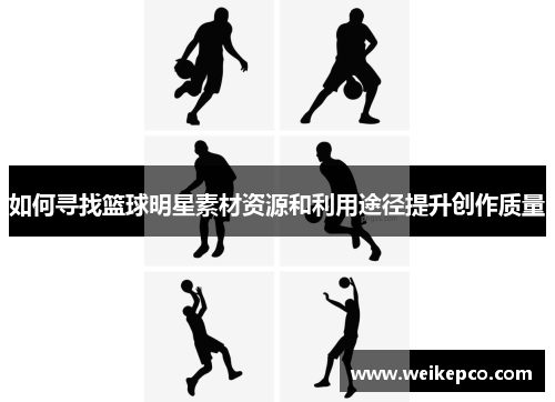 如何寻找篮球明星素材资源和利用途径提升创作质量